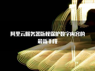 阿里云服务器 以技术护航，构建数字内容版权保护新生态